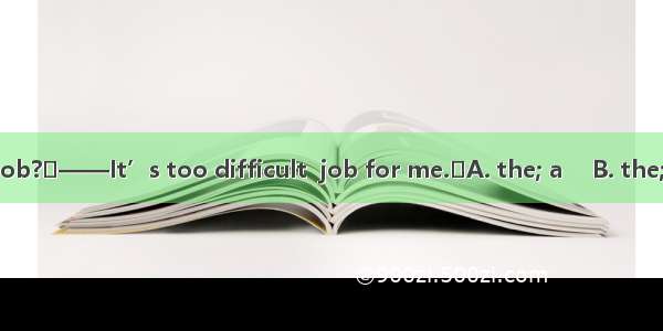 ——What about  job?——It’s too difficult  job for me.A. the; a 　B. the; theC. a; the 　D. a