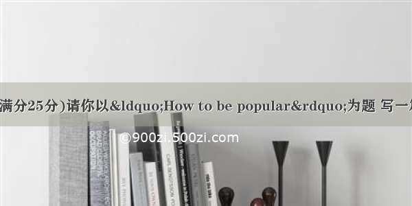 第二节书面表达(满分25分)请你以&ldquo;How to be popular&rdquo;为题 写一篇英语短文。词数