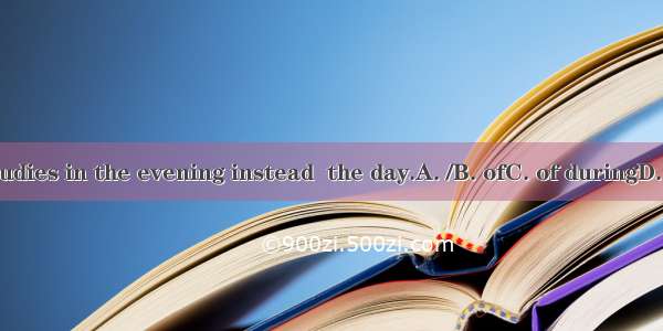 He studies in the evening instead  the day.A. /B. ofC. of duringD. of on