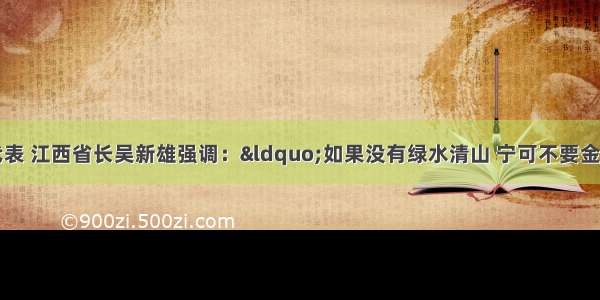 单选题全国人大代表 江西省长吴新雄强调：&ldquo;如果没有绿水清山 宁可不要金山银山。&rdquo;