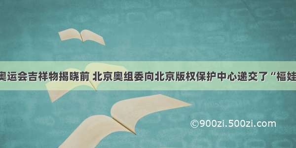 单选题在奥运会吉祥物揭晓前 北京奥组委向北京版权保护中心递交了“福娃Friendlie