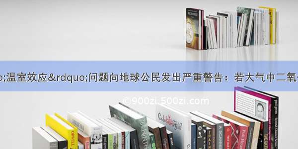 科学家针对&ldquo;温室效应&rdquo;问题向地球公民发出严重警告：若大气中二氧化碳含量由0.03%上