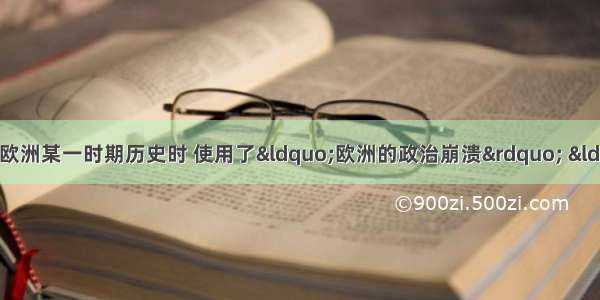 单选题有学者在评论欧洲某一时期历史时 使用了“欧洲的政治崩溃” “欧洲时代的消失