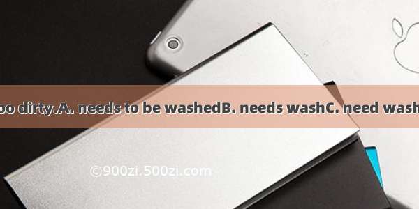 Your shirt . It is too dirty.A. needs to be washedB. needs washC. need washingD. need wash