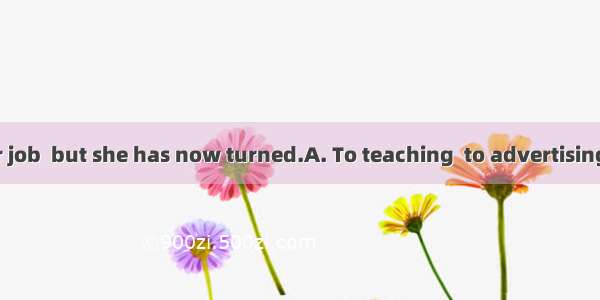 .used to be her job  but she has now turned.A. To teaching  to advertising B. Teaching  t