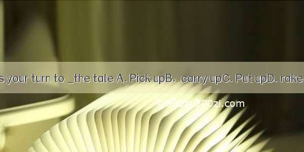 It’s your turn to _the tale A. Pick upB.  carry upC. Put upD. rake up