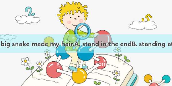 The sight of the big snake made my hair.A. stand in the endB. standing at the endC. stand