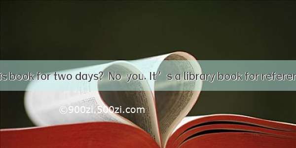 ．－May I keep this book for two days?－No  you. It’s a library book for reference only.A. ma