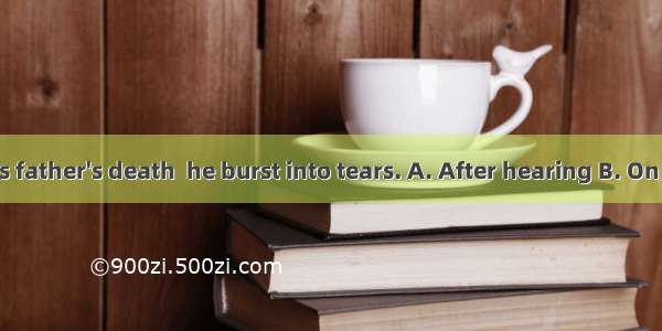 the news of his father's death  he burst into tears. A. After hearing B. On hearing C. Wh