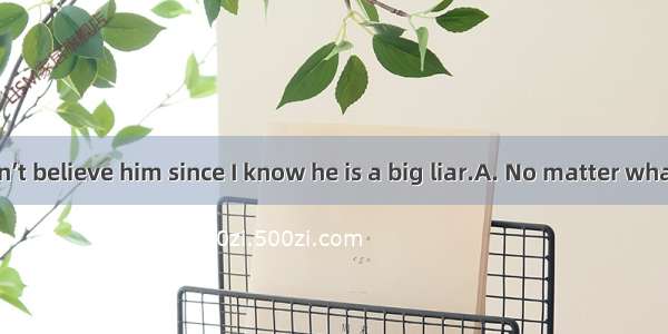 . he says  I won’t believe him since I know he is a big liar.A. No matter whatB. WhatC. An