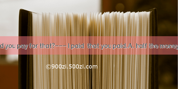 .– How much did you pay for that?--- I paid  that you paid.A. half the moneyB. halfC. the