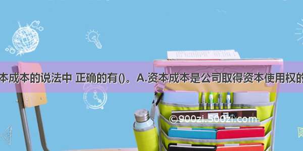 下列关于资本成本的说法中 正确的有()。A.资本成本是公司取得资本使用权的代价B.资本