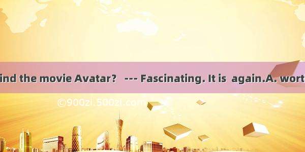 --- How do you find the movie Avatar？ --- Fascinating. It is  again.A. worth watchingB. wo