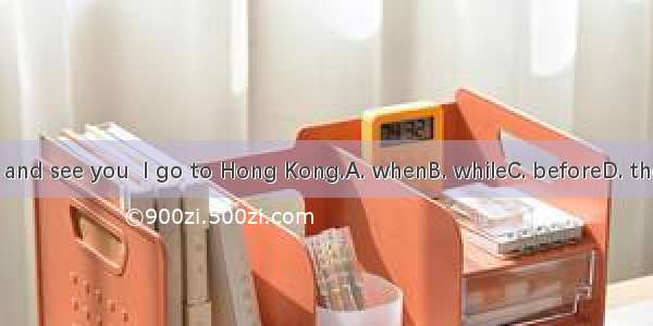 . I’ll come and see you  I go to Hong Kong.A. whenB. whileC. beforeD. the moment