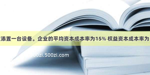 某企业已决定添置一台设备。企业的平均资本成本率为15% 权益资本成本率为18%；借款的