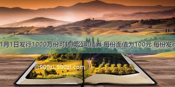 甲公司2×1月1日发行1000万份可转换公司债券 每份面值为100元 每份发行价格为10