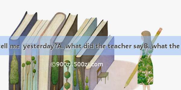 Lisa  could you tell me  yesterday?A. what did the teacher sayB. what the teacher saidC. w