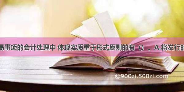 下列各项交易事项的会计处理中 体现实质重于形式原则的有（）。A.将发行的附有强制付