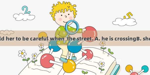 Her father told her to be careful when  the street. A. he is crossingB. she is crossingC.