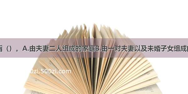 核心家庭是指（）。A.由夫妻二人组成的家庭B.由一对夫妻以及未婚子女组成的家庭C.由两