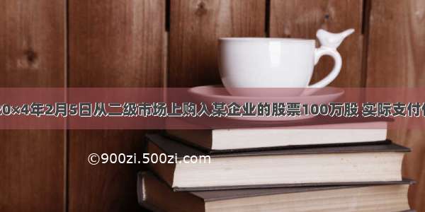 启明公司于20×4年2月5日从二级市场上购入某企业的股票100万股 实际支付价款600万元