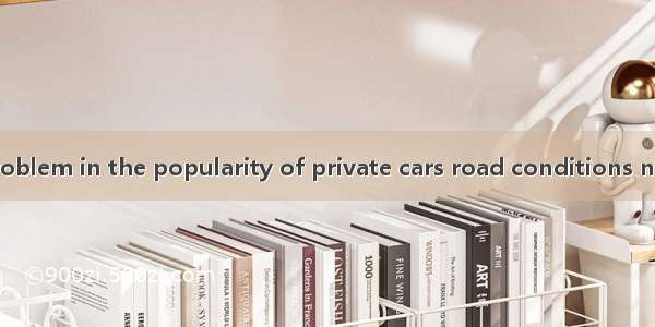 There is a new problem in the popularity of private cars road conditions need to be improv