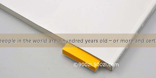 Thousands of people in the world are a hundred years old－or more and certain parts of the