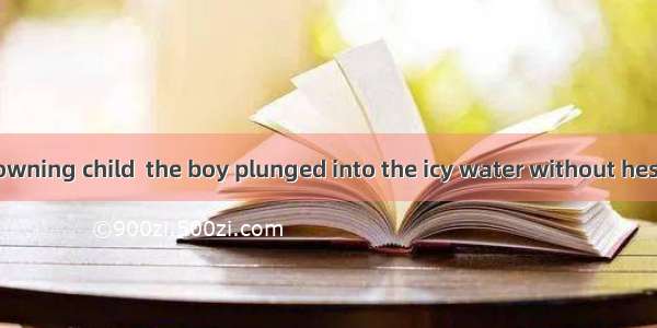 To save the drowning child  the boy plunged into the icy water without hesitation   his ow