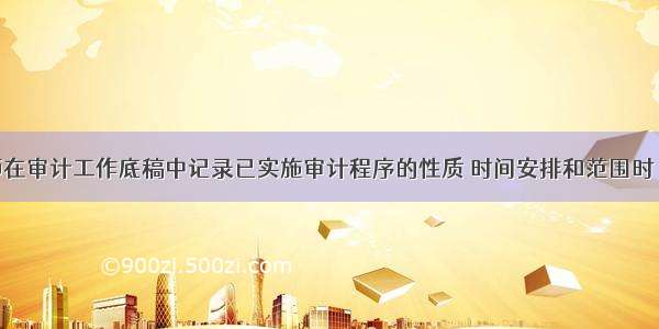 注册会计师在审计工作底稿中记录已实施审计程序的性质 时间安排和范围时 应当记录的