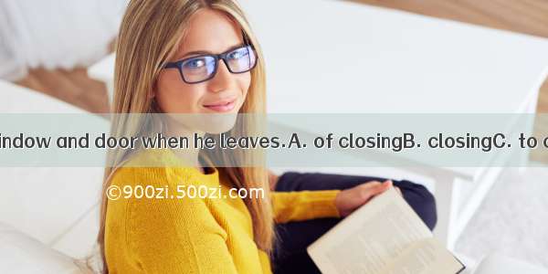 Remind him  the window and door when he leaves.A. of closingB. closingC. to closeD. close