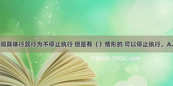 行政复议期间具体行政行为不停止执行 但是有（）情形的 可以停止执行。A.被申请人认