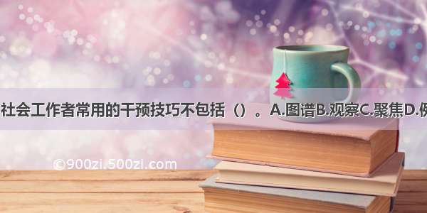 在家庭干预中 社会工作者常用的干预技巧不包括（）。A.图谱B.观察C.聚焦D.例子使用ABCD