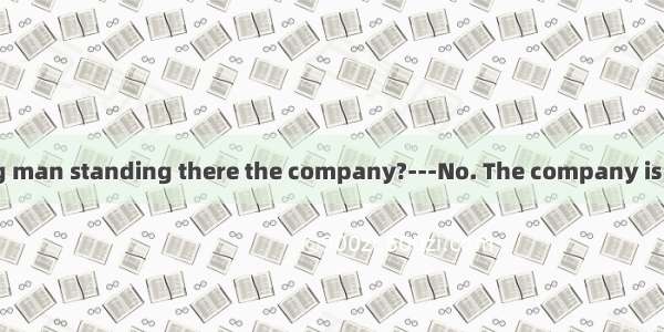 ---Does the young man standing there the company?---No. The company is his father.A. be in