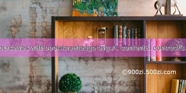 We should never  ourselves with book knowledge only.A. contentB. contractC. contrastD. Con