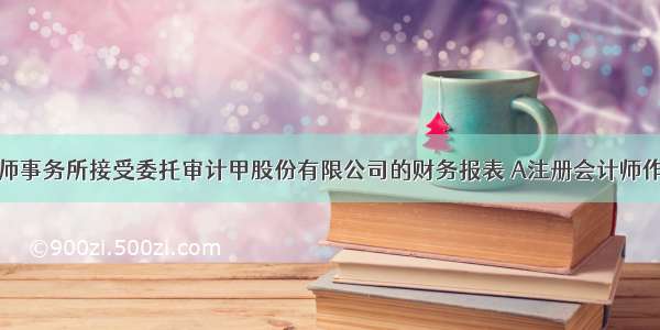 ABC会计师事务所接受委托审计甲股份有限公司的财务报表 A注册会计师作为审计项