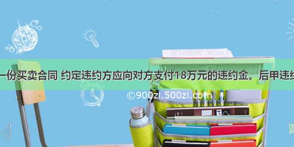 甲 乙签订一份买卖合同 约定违约方应向对方支付18万元的违约金。后甲违约 给乙造成