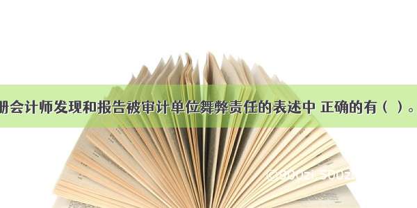 下列有关注册会计师发现和报告被审计单位舞弊责任的表述中 正确的有（）。A.注册会计