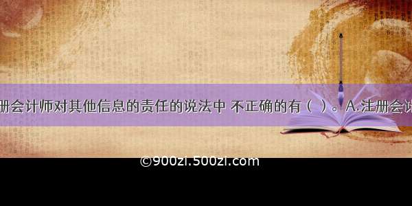 下列关于注册会计师对其他信息的责任的说法中 不正确的有（）。A.注册会计师负有专门