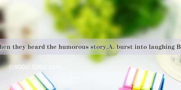 The audience  when they heard the humorous story.A. burst into laughing B. burst out laugh