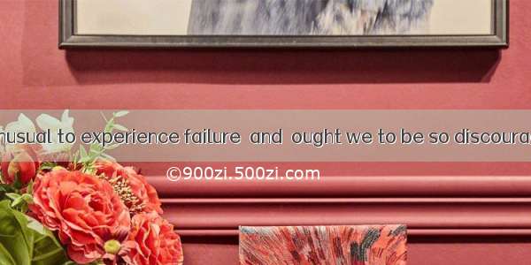 It’s nothing unusual to experience failure  and  ought we to be so discouraged.A. in no t