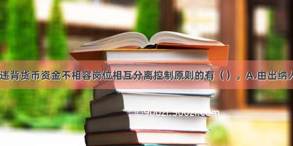 下列情形中 违背货币资金不相容岗位相互分离控制原则的有（）。A.由出纳人员兼任会计