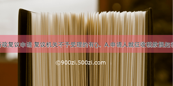 下列税务行政复议申请 复议机关不予受理的有()。A.申请人就征收税款提起行政复议 税