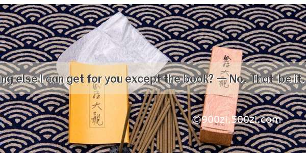 —Is there anything else I can get for you except the book? — No. That  be it. Thanks a lo