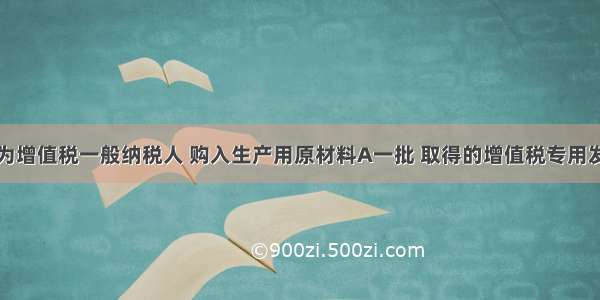 某企业为增值税一般纳税人 购入生产用原材料A一批 取得的增值税专用发票上注