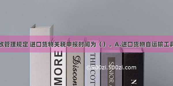 根据关税征收管理规定 进口货物关税申报时间为（）。A.进口货物自运输工具申报进境之