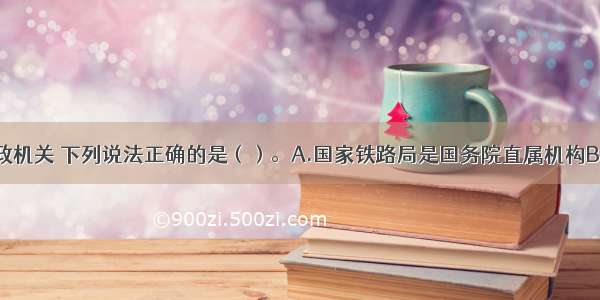 关于中央行政机关 下列说法正确的是（）。A.国家铁路局是国务院直属机构B.国务院国有