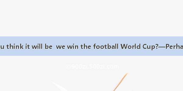 —How long do you think it will be  we win the football World Cup?—Perhaps twenty years.A.