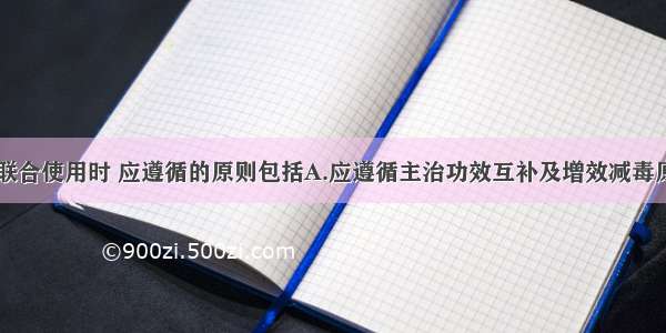 中药注射剂联合使用时 应遵循的原则包括A.应遵循主治功效互补及增效减毒原则B.符合中