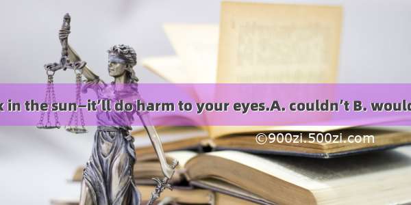 You read a book in the sun—it’ll do harm to your eyes.A. couldn’t B. wouldn’t C. needn’t D