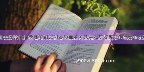 从乳浊液中除去分散相挥发性溶剂以制备微囊的方法是A.复凝聚法B.喷雾冻凝法C.单凝聚法